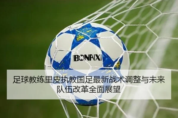 足球教练里皮执教国足最新战术调整与未来队伍改革全面展望